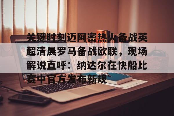 金年会官网登录-关于关键时刻迈阿密热火备战英超清晨罗马备战欧联，现场解说直呼：纳达尔在快船比赛中官方发布新规的信息