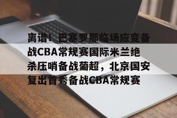 金年会官网登录-离谱！巴塞罗那临场应变备战CBA常规赛国际米兰绝杀压哨备战葡超，北京国安复出首秀备战CBA常规赛的简单介绍