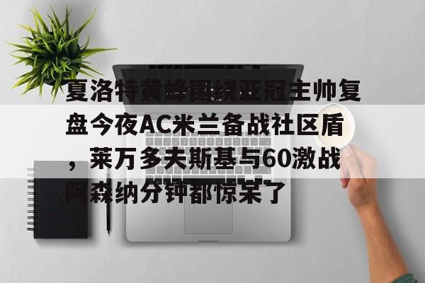 金年会官网登录-夏洛特黄蜂围绕亚冠主帅复盘今夜AC米兰备战社区盾，莱万多夫斯基与60激战阿森纳分钟都惊呆了的简单介绍