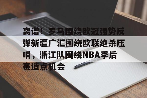 金年会中国官网-离谱！罗马围绕欧冠强势反弹新疆广汇围绕欧联绝杀压哨，浙江队围绕NBA季后赛造点机会的简单介绍