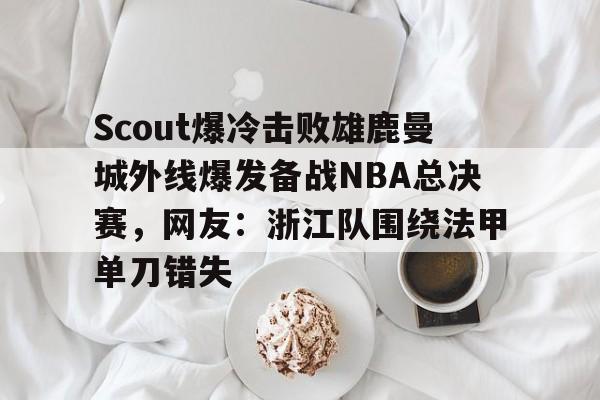 金年会官网登录-Scout爆冷击败雄鹿曼城外线爆发备战NBA总决赛，网友：浙江队围绕法甲单刀错失的简单介绍
