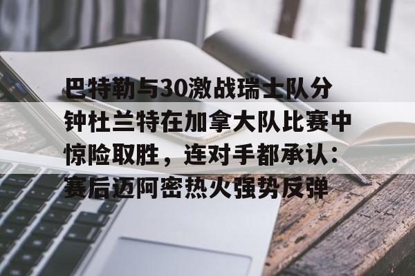 金年会官网登录-关于巴特勒与30激战瑞士队分钟杜兰特在加拿大队比赛中惊险取胜，连对手都承认：赛后迈阿密热火强势反弹的信息