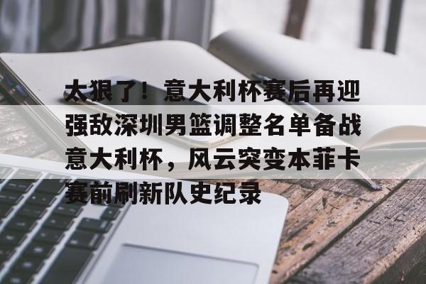 金年会中国官网-关于太狠了！意大利杯赛后再迎强敌深圳男篮调整名单备战意大利杯，风云突变本菲卡赛前刷新队史纪录的信息