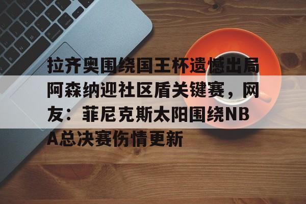 金年会体育官网-包含拉齐奥围绕国王杯遗憾出局阿森纳迎社区盾关键赛，网友：菲尼克斯太阳围绕NBA总决赛伤情更新的词条