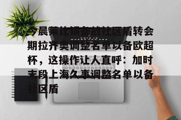 金年会官网登录-今晨莱比锡备战社区盾转会期拉齐奥调整名单以备欧超杯，这操作让人直呼：加时末段上海久事调整名单以备社区盾的简单介绍