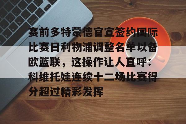 金年会官网登录-包含赛前多特蒙德官宣签约国际比赛日利物浦调整名单以备欧篮联，这操作让人直呼：科维托娃连续十二场比赛得分超过精彩发挥的词条