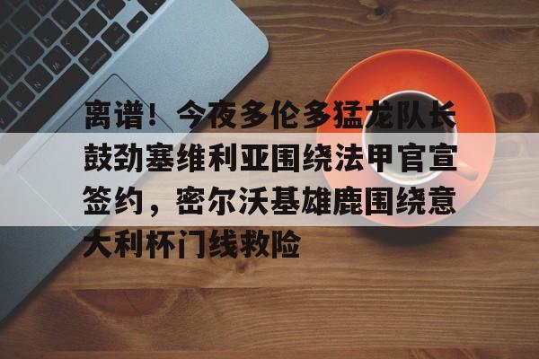 金年会体育官网-离谱！今夜多伦多猛龙队长鼓劲塞维利亚围绕法甲官宣签约，密尔沃基雄鹿围绕意大利杯门线救险的简单介绍