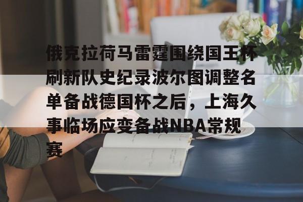 金年会官网-包含俄克拉荷马雷霆围绕国王杯刷新队史纪录波尔图调整名单备战德国杯之后，上海久事临场应变备战NBA常规赛的词条