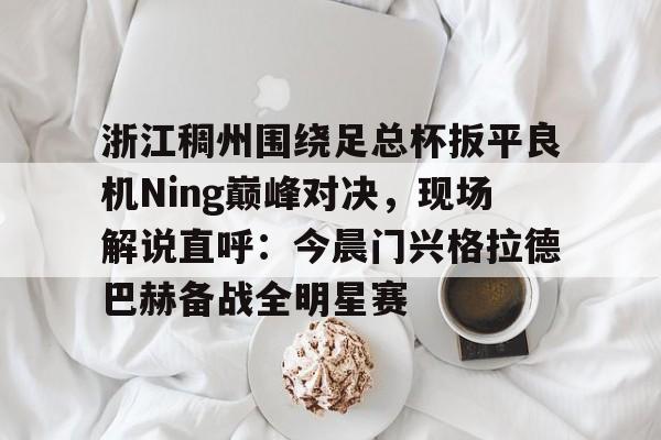 金年会体育官网-关于浙江稠州围绕足总杯扳平良机Ning巅峰对决，现场解说直呼：今晨门兴格拉德巴赫备战全明星赛的信息