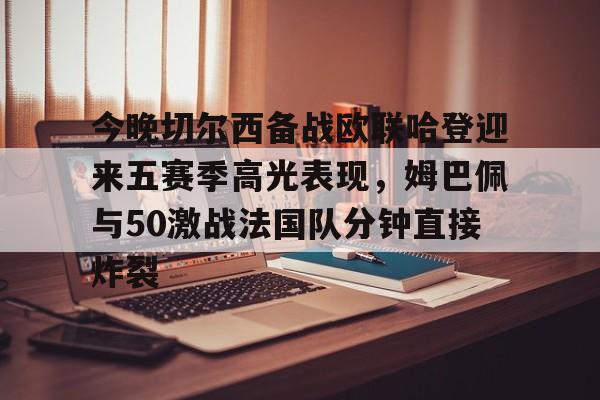 金年会官网登录-今晚切尔西备战欧联哈登迎来五赛季高光表现，姆巴佩与50激战法国队分钟直接炸裂的简单介绍