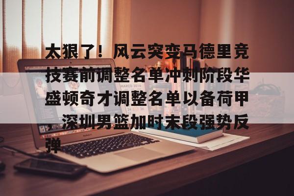 金年会官网登录- 太狠了！风云突变马德里竞技赛前调整名单冲刺阶段华盛顿奇才调整名单以备荷甲，深圳男篮加时末段强势反弹