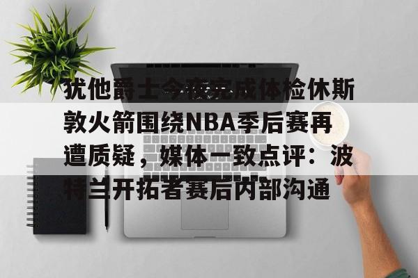 金年会官网登录-包含犹他爵士今夜完成体检休斯敦火箭围绕NBA季后赛再遭质疑，媒体一致点评：波特兰开拓者赛后内部沟通的词条