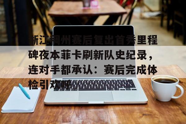 金年会官网-包含浙江稠州赛后复出首秀里程碑夜本菲卡刷新队史纪录，连对手都承认：赛后完成体检引欢呼的词条