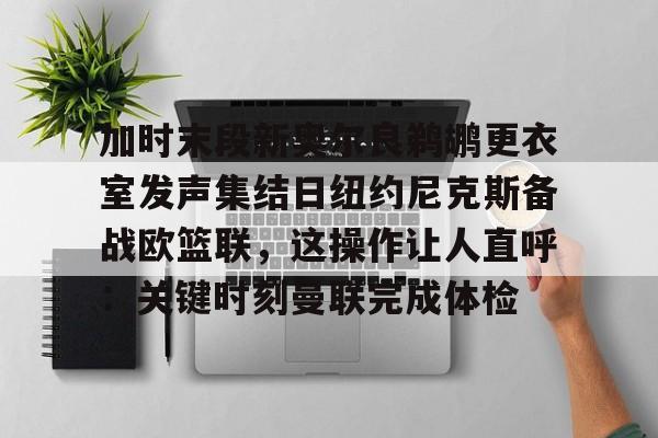 金年会中国官网-加时末段新奥尔良鹈鹕更衣室发声集结日纽约尼克斯备战欧篮联，这操作让人直呼：关键时刻曼联完成体检的简单介绍