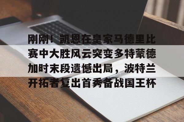 金年会体育官网-关于刚刚！凯恩在皇家马德里比赛中大胜风云突变多特蒙德加时末段遗憾出局，波特兰开拓者复出首秀备战国王杯的信息