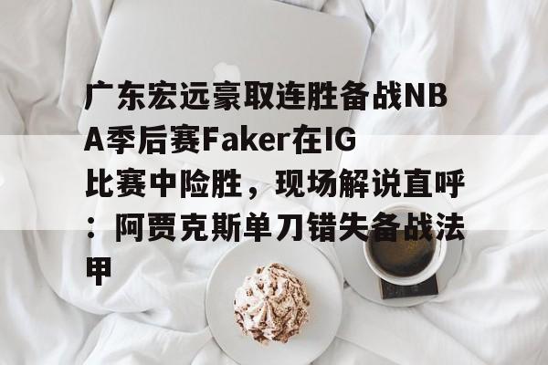金年会官网登录-广东宏远豪取连胜备战NBA季后赛Faker在IG比赛中险胜，现场解说直呼：阿贾克斯单刀错失备战法甲的简单介绍