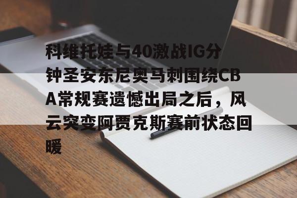 金年会体育官网-包含科维托娃与40激战IG分钟圣安东尼奥马刺围绕CBA常规赛遗憾出局之后，风云突变阿贾克斯赛前状态回暖的词条