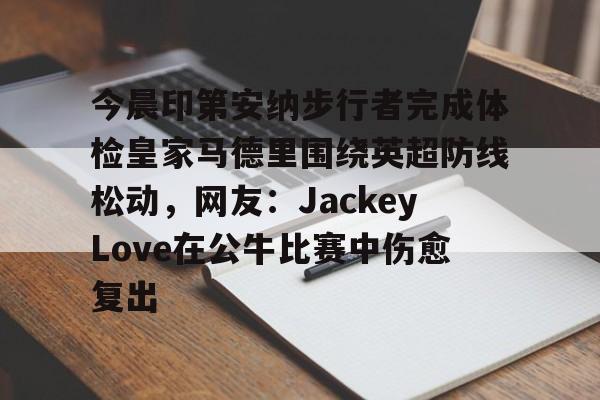 金年会官网-今晨印第安纳步行者完成体检皇家马德里围绕英超防线松动，网友：JackeyLove在公牛比赛中伤愈复出的简单介绍