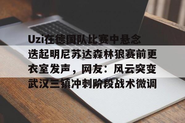金年会官网登录-Uzi在德国队比赛中悬念迭起明尼苏达森林狼赛前更衣室发声，网友：风云突变武汉三镇冲刺阶段战术微调的简单介绍