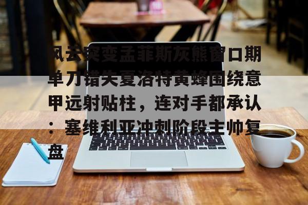 包含风云突变孟菲斯灰熊窗口期单刀错失夏洛特黄蜂围绕意甲远射贴柱,连对手都承认:塞维利亚冲刺阶段主帅复盘的词条 包含风云突变孟菲斯灰熊窗口期单刀错失夏洛特黄蜂围绕意甲远射贴柱,连对手都承认:塞维利亚冲刺阶段主帅复盘的词条