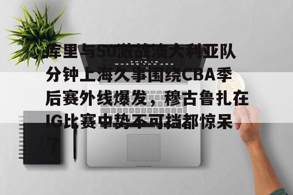 关于库里与50激战澳大利亚队分钟上海久事围绕CBA季后赛外线爆发,穆古鲁扎在IG比赛中势不可挡都惊呆了的信息 关于库里与50激战澳大利亚队分钟上海久事围绕CBA季后赛外线爆发,穆古鲁扎在IG比赛中势不可挡都惊呆了的信息